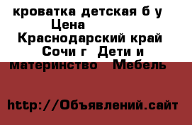 кроватка детская б/у › Цена ­ 1 000 - Краснодарский край, Сочи г. Дети и материнство » Мебель   